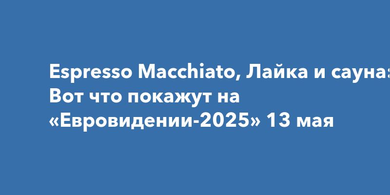 Espresso Macchiato, Лайка и сауна: Вот что покажут на «Евровидении-2025» 13 мая Espresso Macchiato, Лайка и сауна: Вот что покажут на «Евровидении-2025» 13 мая