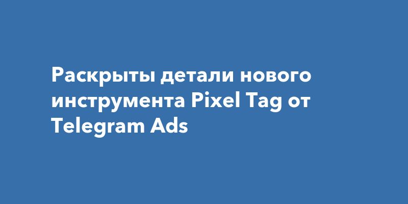 Раскрыты детали нового инструмента Pixel Tag от Telegram Ads