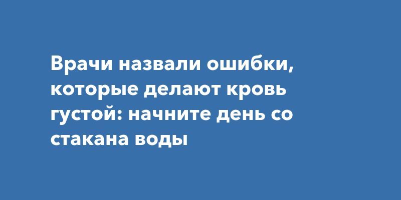 Врачи назвали ошибки, которые делают кровь густой: начните день со стакана воды
