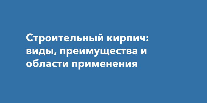 Строительный кирпич: виды, преимущества и области применения