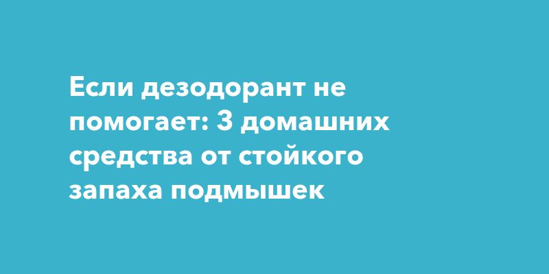 Если дезодорант не помогает: 3 домашних средства от стойкого запаха подмышек