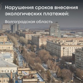 Росприроднадзор привлек к ответственности более 200 организаций в Волгоградской области за несвоевременное внесение экологического сбора и платы за негативное воздействие на окружающую среду (НВОС)